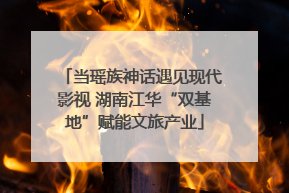 当瑶族神话遇见现代影视 湖南江华“双基地”赋能文旅产业