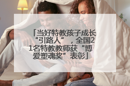 当好特教孩子成长“引路人”，全国21名特教教师获“博爱塑魂奖”表彰