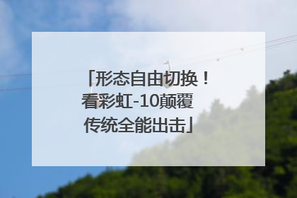 形态自由切换！看彩虹-10颠覆传统全能出击