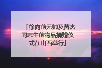 徐向前元帅及黄杰同志生前物品捐赠仪式在山西举行