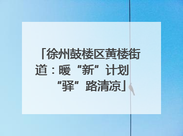 徐州鼓楼区黄楼街道：暖“新”计划 “驿”路清凉