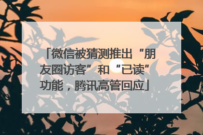 微信被猜测推出“朋友圈访客”和“已读”功能，腾讯高管回应