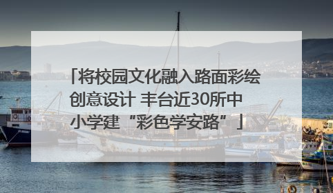 将校园文化融入路面彩绘创意设计 丰台近30所中小学建“彩色学安路”