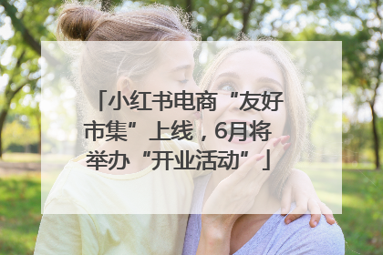 小红书电商“友好市集”上线，6月将举办“开业活动”