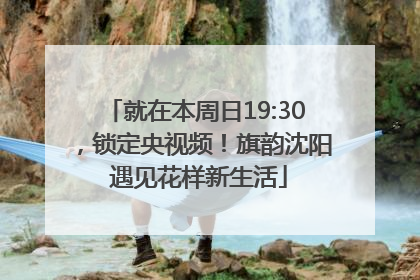 就在本周日19:30，锁定央视频！旗韵沈阳 遇见花样新生活