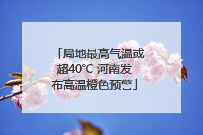 局地最高气温或超40℃ 河南发布高温橙色预警