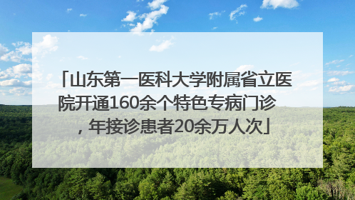 山东第一医科大学附属省立医院开通160余个特色专病门诊，年接诊患者20余万人次