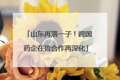 山东再落一子！跨国药企在鲁合作再深化