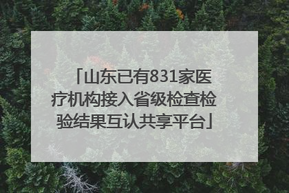山东已有831家医疗机构接入省级检查检验结果互认共享平台