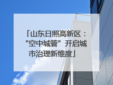 山东日照高新区：“空中城管”开启城市治理新维度