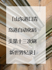 山东港口青岛港自动化码头第十三次刷新世界纪录