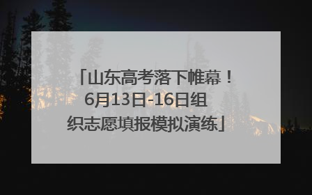山东高考落下帷幕！6月13日-16日组织志愿填报模拟演练