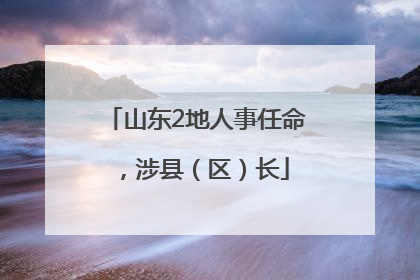 山东2地人事任命，涉县（区）长