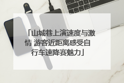 山城巷上演速度与激情 游客近距离感受自行车速降赛魅力