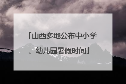 山西多地公布中小学、幼儿园暑假时间