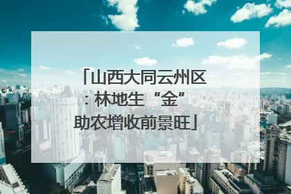 山西大同云州区：林地生“金” 助农增收前景旺