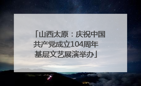 山西太原：庆祝中国共产党成立104周年基层文艺展演举办
