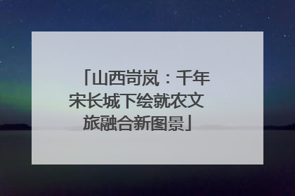山西岢岚：千年宋长城下绘就农文旅融合新图景