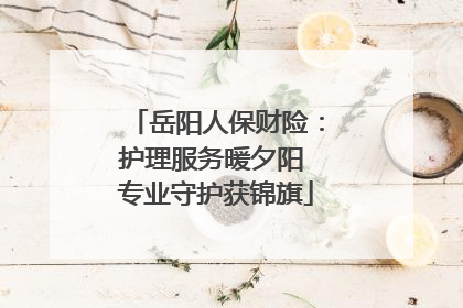 岳阳人保财险：护理服务暖夕阳 专业守护获锦旗