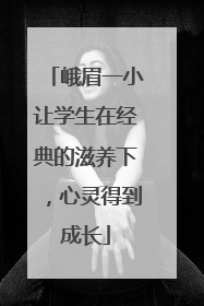 峨眉一小让学生在经典的滋养下，心灵得到成长