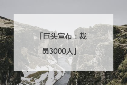 巨头宣布：裁员3000人