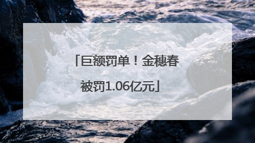 巨额罚单！金穗春被罚1.06亿元