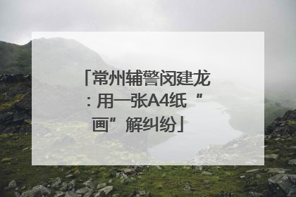 常州辅警闵建龙：用一张A4纸“画”解纠纷
