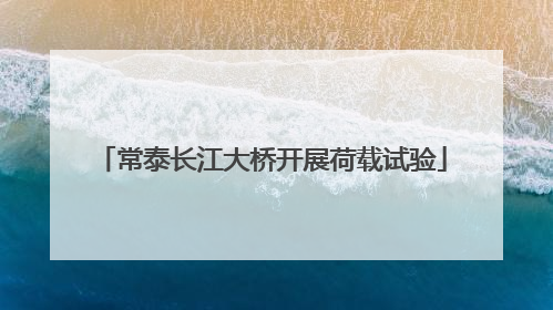 常泰长江大桥开展荷载试验