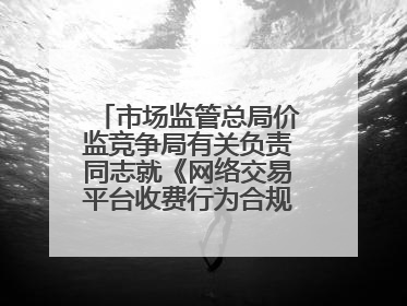 市场监管总局价监竞争局有关负责同志就《网络交易平台收费行为合规指南（征求意见稿）》答记者问