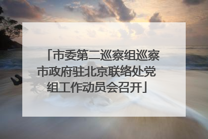 市委第二巡察组巡察市政府驻北京联络处党组工作动员会召开
