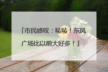 市民感叹：唛唛！东风广场比以前大好多！