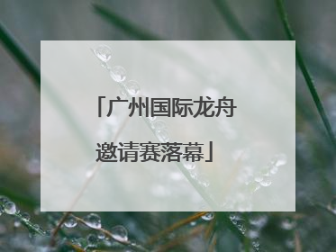 广州国际龙舟邀请赛落幕