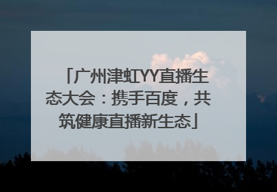 广州津虹YY直播生态大会：携手百度，共筑健康直播新生态