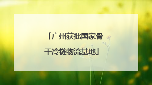 广州获批国家骨干冷链物流基地