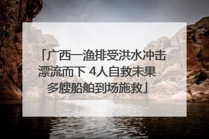广西一渔排受洪水冲击漂流而下 4人自救未果多艘船舶到场施救