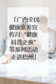 广西全民健康素养宣传月“健康科普之夜”等系列活动走进梧州
