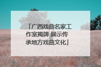 广西戏曲名家工作室揭牌 展示传承地方戏曲文化