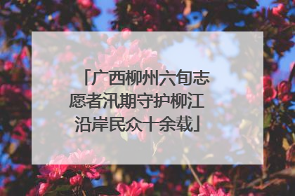 广西柳州六旬志愿者汛期守护柳江沿岸民众十余载
