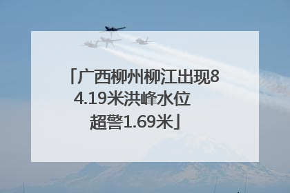 广西柳州柳江出现84.19米洪峰水位 超警1.69米