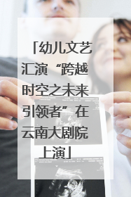 幼儿文艺汇演“跨越时空之未来引领者”在云南大剧院上演