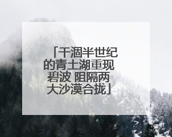 干涸半世纪的青土湖重现碧波 阻隔两大沙漠合拢