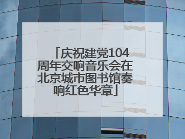 庆祝建党104周年交响音乐会在北京城市图书馆奏响红色华章