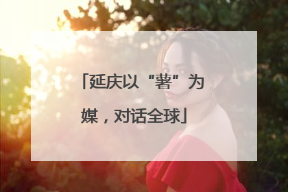 延庆以“薯”为媒，对话全球