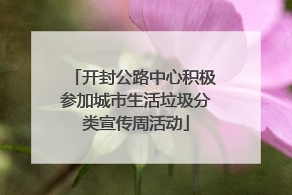 开封公路中心积极参加城市生活垃圾分类宣传周活动