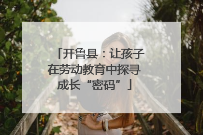 开鲁县：让孩子在劳动教育中探寻成长“密码”