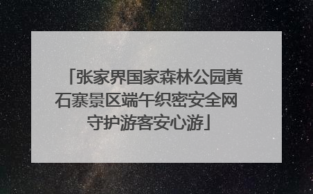 张家界国家森林公园黄石寨景区端午织密安全网 守护游客安心游
