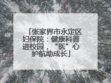 张家界市永定区妇保院：健康科普进校园，“医”心护航助成长