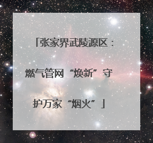 张家界武陵源区：燃气管网“焕新”守护万家“烟火”