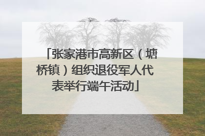 张家港市高新区（塘桥镇）组织退役军人代表举行端午活动