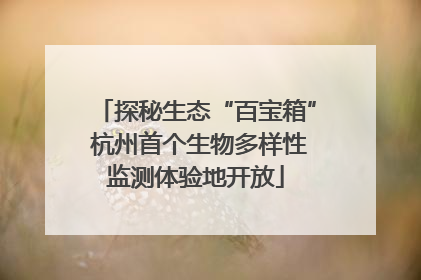 探秘生态“百宝箱” 杭州首个生物多样性监测体验地开放
